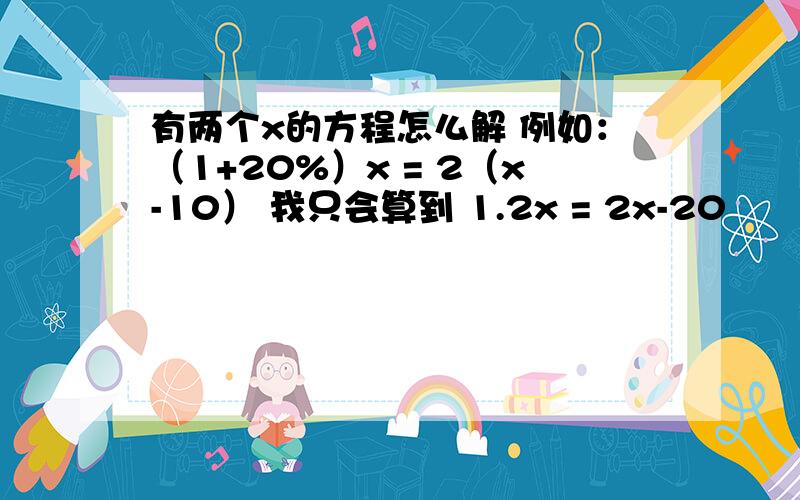 有两个x的方程怎么解 例如：（1+20%）x = 2（x-10） 我只会算到 1.2x = 2x-20