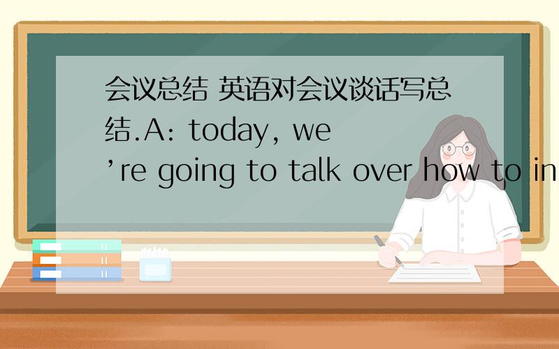 会议总结 英语对会议谈话写总结.A: today, we’re going to talk over how to in