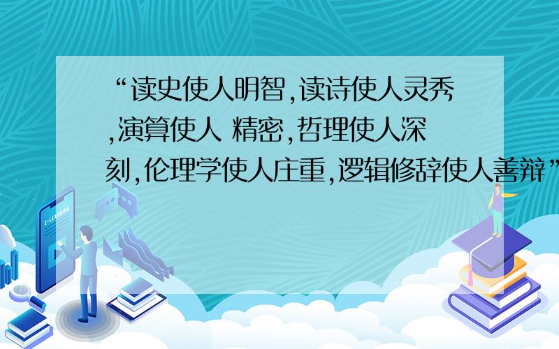 “读史使人明智,读诗使人灵秀,演算使人 精密,哲理使人深刻,伦理学使人庄重,逻辑修辞使人善辩”的主要观点是什么?