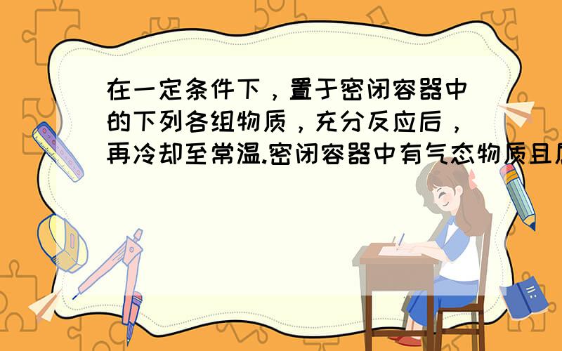 在一定条件下，置于密闭容器中的下列各组物质，充分反应后，再冷却至常温.密闭容器中有气态物质且属于纯净物的是（　　）