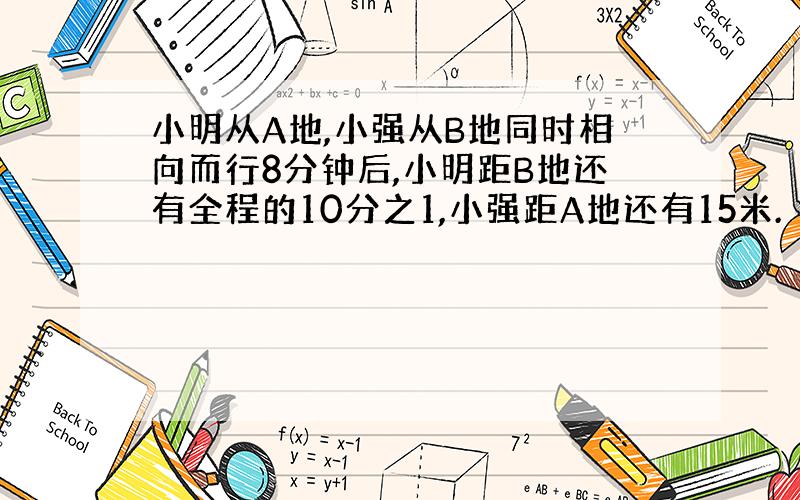 小明从A地,小强从B地同时相向而行8分钟后,小明距B地还有全程的10分之1,小强距A地还有15米.