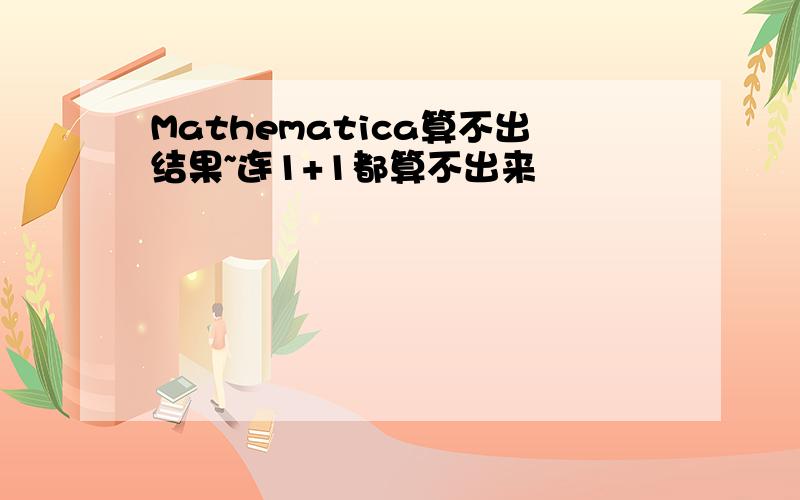 Mathematica算不出结果~连1+1都算不出来