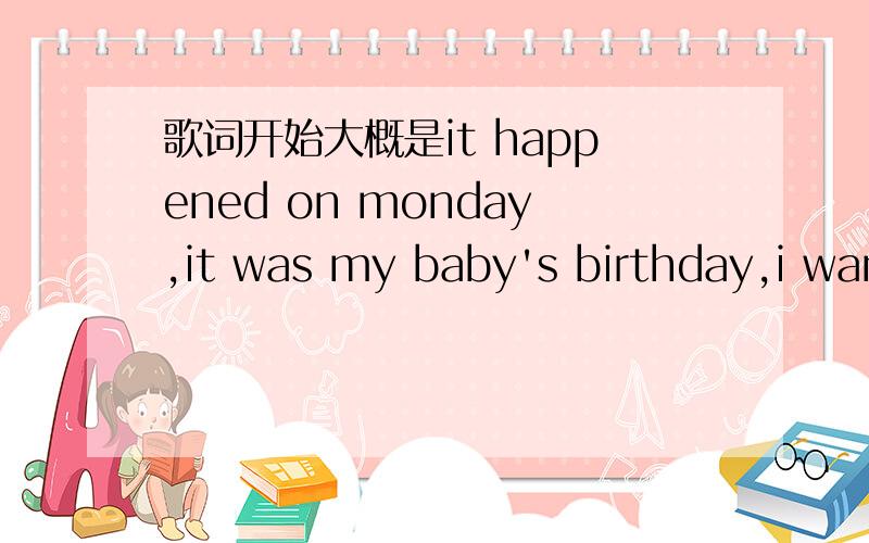 歌词开始大概是it happened on monday,it was my baby's birthday,i wan