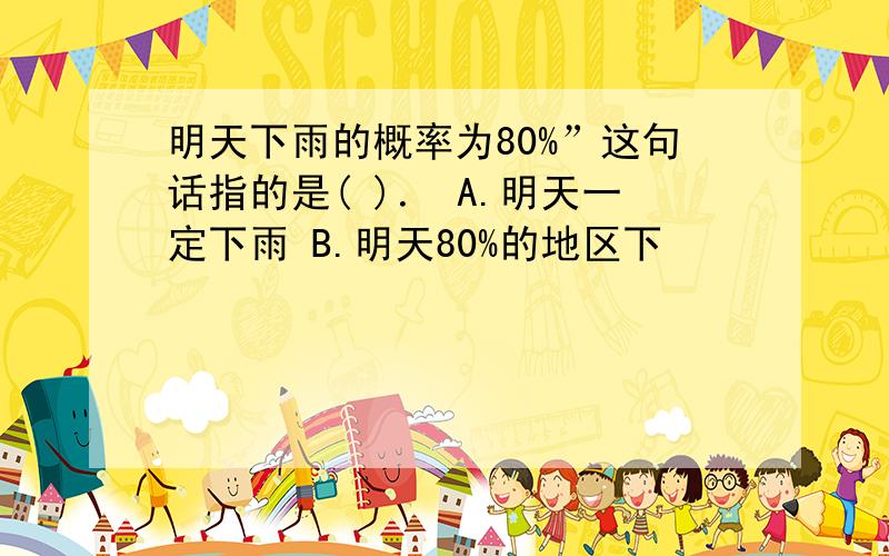 明天下雨的概率为80%”这句话指的是( )． A.明天一定下雨 B.明天80%的地区下