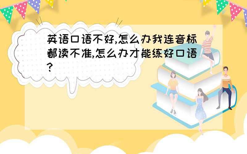 英语口语不好,怎么办我连音标都读不准,怎么办才能练好口语?