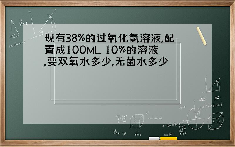 现有38%的过氧化氢溶液,配置成100ML 10%的溶液,要双氧水多少,无菌水多少