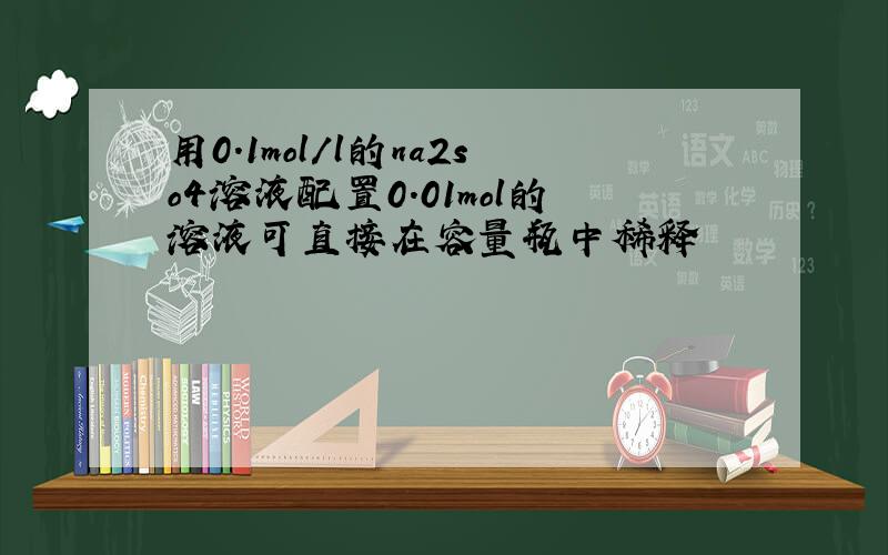 用0.1mol/l的na2so4溶液配置0.01mol的溶液可直接在容量瓶中稀释