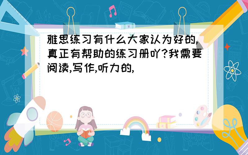 雅思练习有什么大家认为好的,真正有帮助的练习册吖?我需要阅读,写作,听力的,