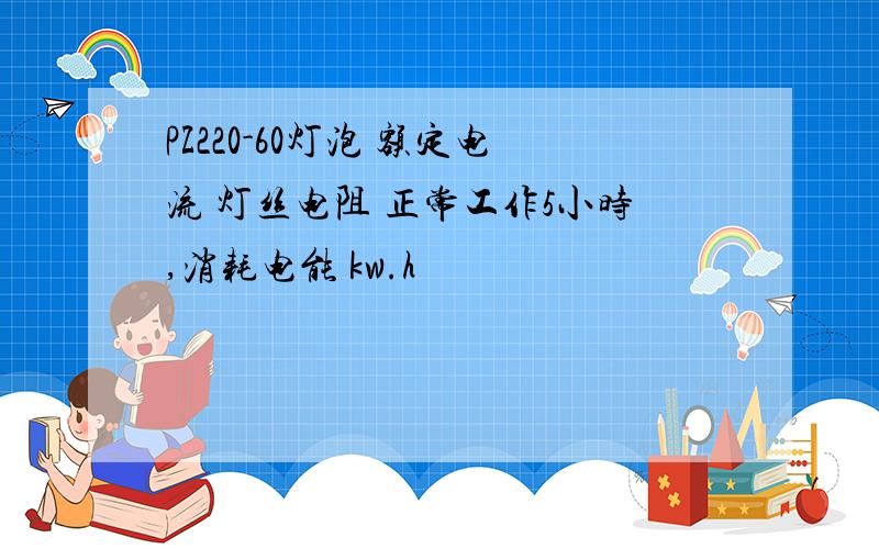 PZ220-60灯泡 额定电流 灯丝电阻 正常工作5小时,消耗电能 kw.h