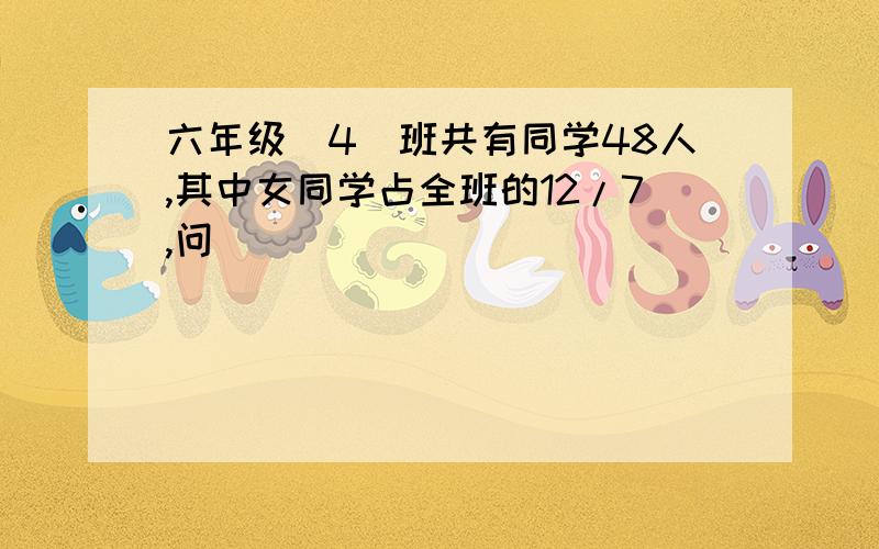 六年级（4）班共有同学48人,其中女同学占全班的12/7,问