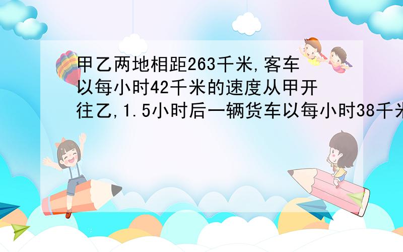 甲乙两地相距263千米,客车以每小时42千米的速度从甲开往乙,1.5小时后一辆货车以每小时38千米的速度从乙