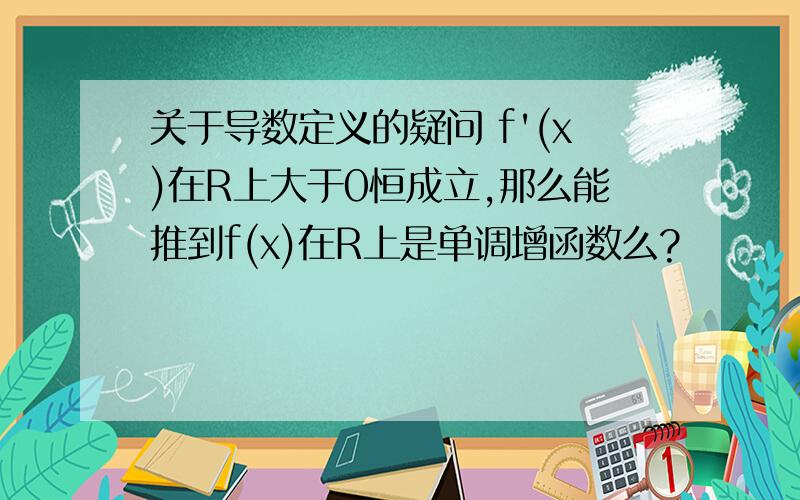 关于导数定义的疑问 f'(x)在R上大于0恒成立,那么能推到f(x)在R上是单调增函数么?