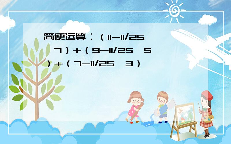 简便运算：（11-11/25*7）+（9-11/25*5）+（7-11/25*3）