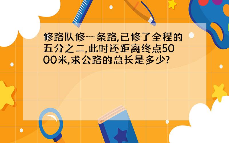 修路队修一条路,已修了全程的五分之二,此时还距离终点5000米,求公路的总长是多少?