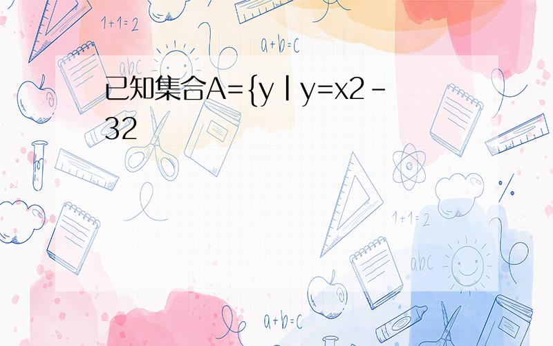 已知集合A={y|y=x2-32