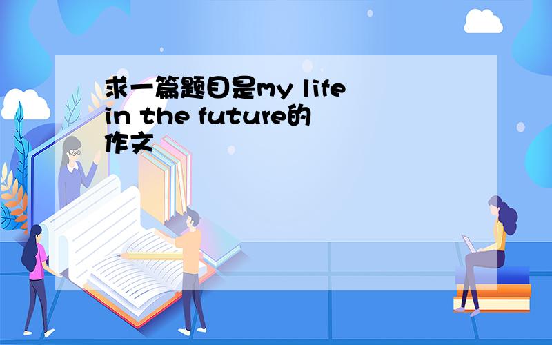 求一篇题目是my life in the future的作文