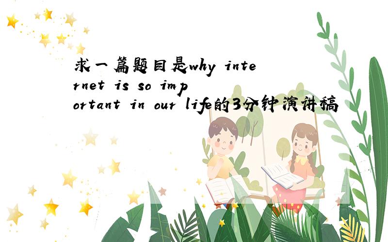 求一篇题目是why internet is so important in our life的3分钟演讲稿