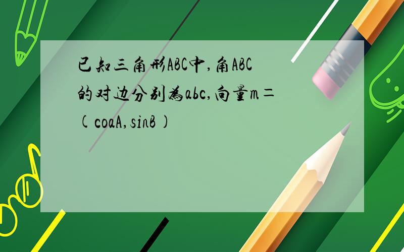 已知三角形ABC中,角ABC的对边分别为abc,向量m＝(coaA,sinB)