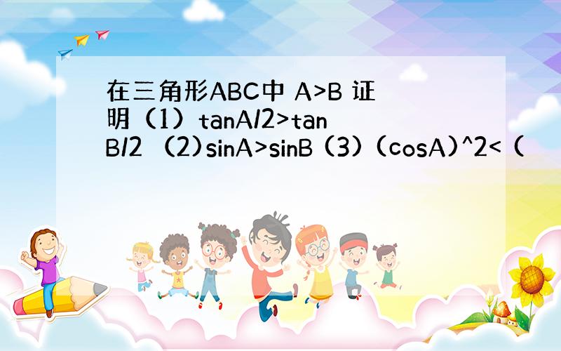 在三角形ABC中 A>B 证明（1）tanA/2>tanB/2 （2)sinA>sinB (3) (cosA)^2< (