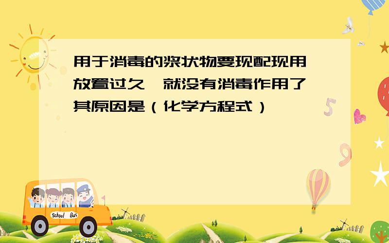 用于消毒的浆状物要现配现用,放置过久,就没有消毒作用了,其原因是（化学方程式）