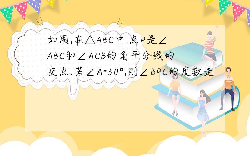 如图,在△ABC中,点P是∠ABC和∠ACB的角平分线的交点.若∠A=50°,则∠BPC的度数是