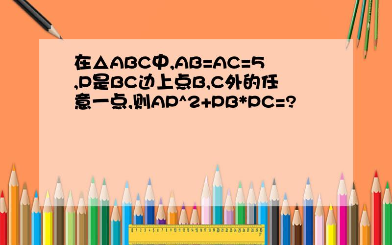 在△ABC中,AB=AC=5,P是BC边上点B,C外的任意一点,则AP^2+PB*PC=?