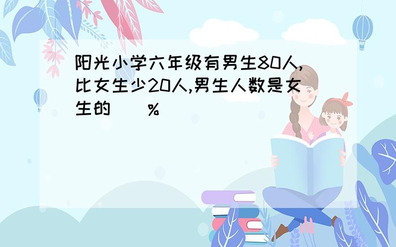 阳光小学六年级有男生80人,比女生少20人,男生人数是女生的()%