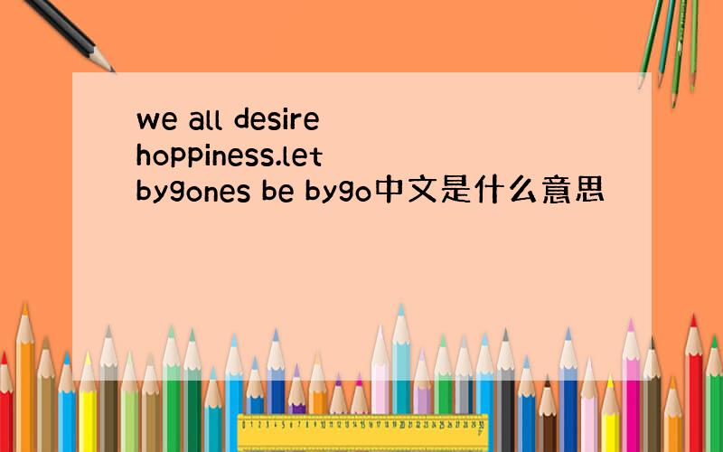 we all desire hoppiness.let bygones be bygo中文是什么意思