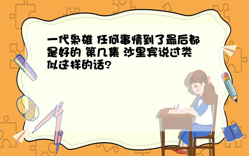 一代枭雄 任何事情到了最后都是好的 第几集 沙里宾说过类似这样的话?