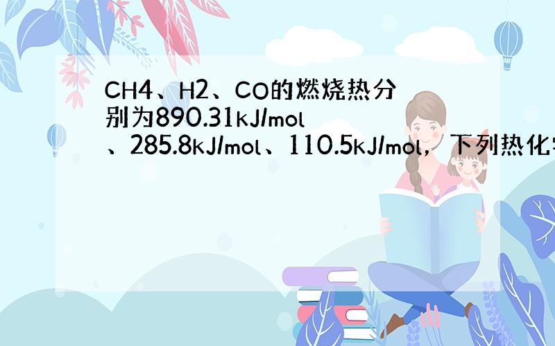 CH4、H2、CO的燃烧热分别为890.31kJ/mol、285.8kJ/mol、110.5kJ/mol，下列热化学方程