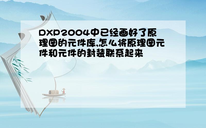 DXP2004中已经画好了原理图的元件库,怎么将原理图元件和元件的封装联系起来