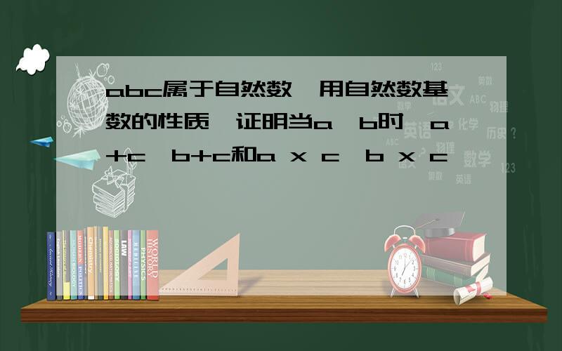 abc属于自然数,用自然数基数的性质,证明当a>b时,a+c>b+c和a x c>b x c