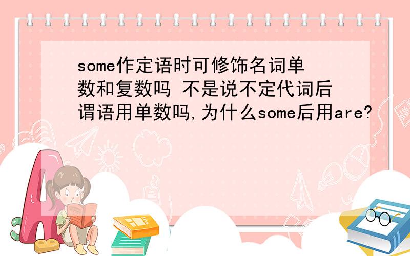 some作定语时可修饰名词单数和复数吗 不是说不定代词后谓语用单数吗,为什么some后用are?