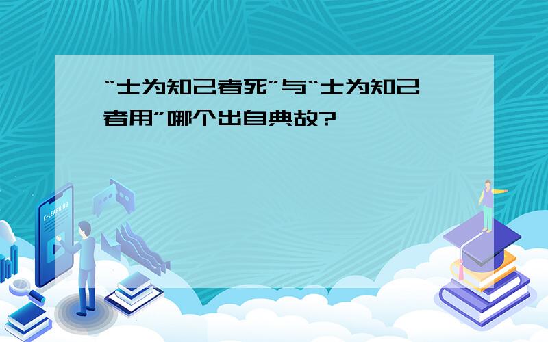 “士为知己者死”与“士为知己者用”哪个出自典故?