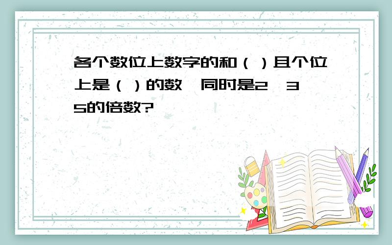 各个数位上数字的和（）且个位上是（）的数,同时是2、3、5的倍数?