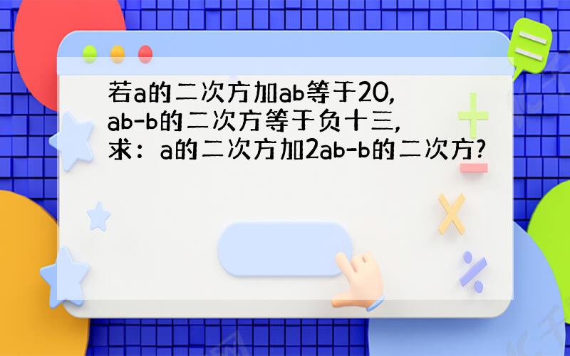 若a的二次方加ab等于20,ab-b的二次方等于负十三,求：a的二次方加2ab-b的二次方?