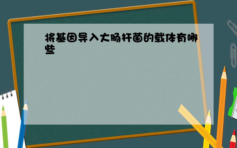 将基因导入大肠杆菌的载体有哪些