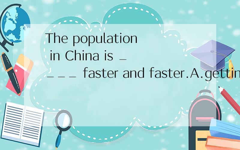 The population in China is ____ faster and faster.A.getting