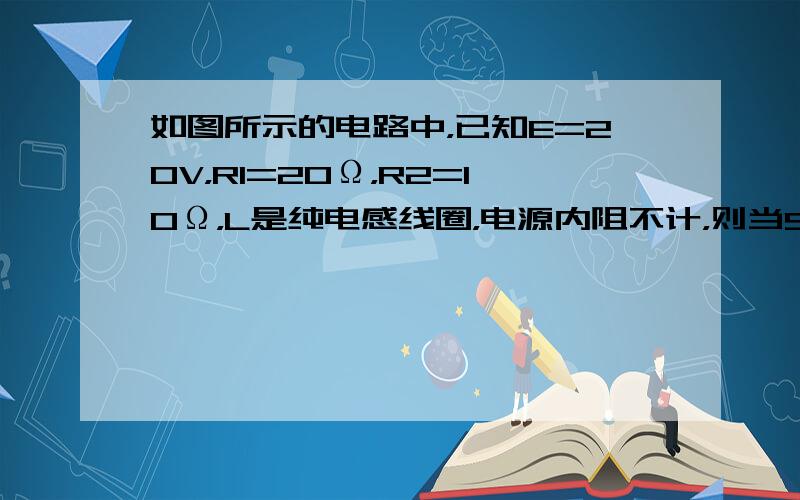 如图所示的电路中，已知E=20V，R1=20Ω，R2=10Ω，L是纯电感线圈，电源内阻不计，则当S闭合电路稳定时，a、b