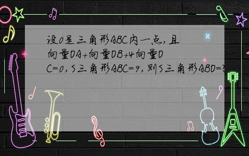 设0是三角形ABC内一点,且向量OA+向量OB+4向量OC=0,S三角形ABC=9,则S三角形ABO=?