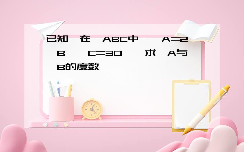 已知,在△ABC中,∠A=2∠B,∠C=30°,求∠A与∠B的度数