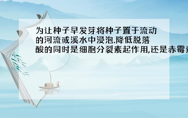 为让种子早发芽将种子置于流动的河流或溪水中浸泡.降低脱落酸的同时是细胞分裂素起作用,还是赤霉素?