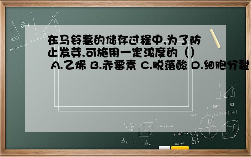 在马铃薯的储存过程中,为了防止发芽,可施用一定浓度的（） A.乙烯 B.赤霉素 C.脱落酸 D.细胞分裂素