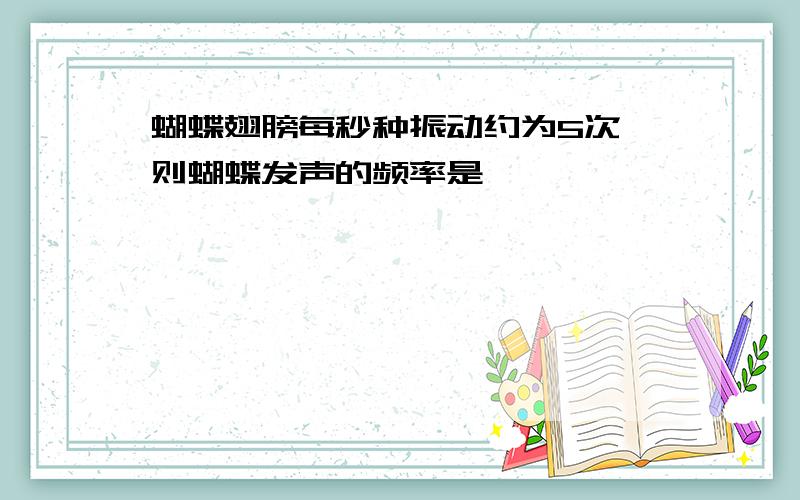 蝴蝶翅膀每秒种振动约为5次,则蝴蝶发声的频率是