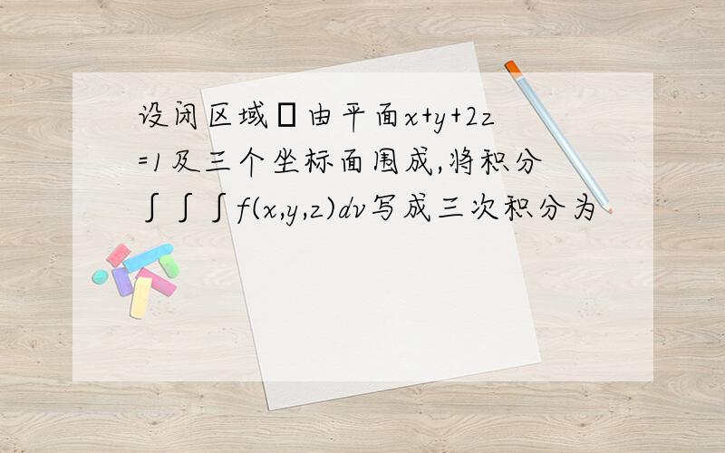 设闭区域Ω由平面x+y+2z=1及三个坐标面围成,将积分∫∫∫f(x,y,z)dv写成三次积分为