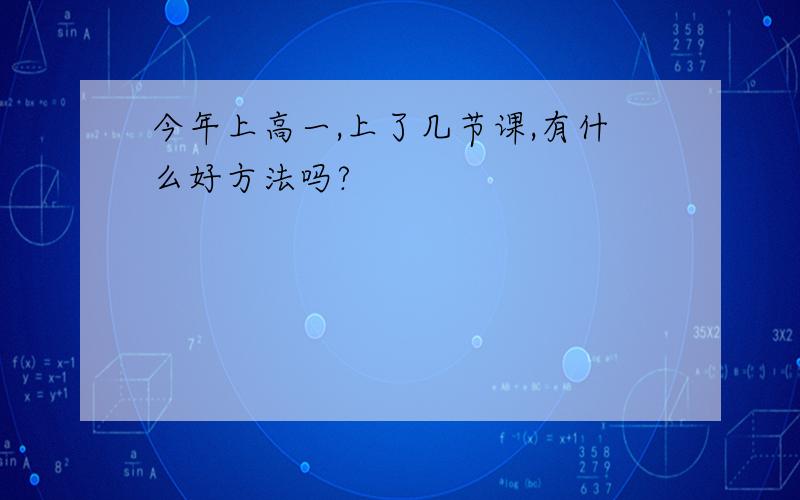 今年上高一,上了几节课,有什么好方法吗?