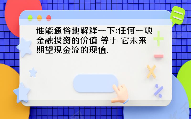 谁能通俗地解释一下:任何一项金融投资的价值 等于 它未来期望现金流的现值.