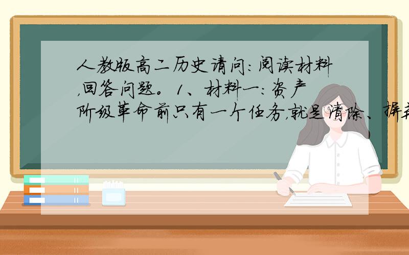 人教版高二历史请问：阅读材料，回答问题。1、材料一：资产阶级革命前只有一个任务，就是清除、摒弃、破坏旧社会的一切桎梏。任