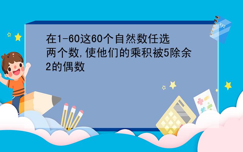 在1-60这60个自然数任选两个数,使他们的乘积被5除余2的偶数