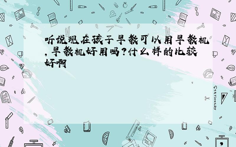 听说现在孩子早教可以用早教机,早教机好用吗?什么样的比较好啊